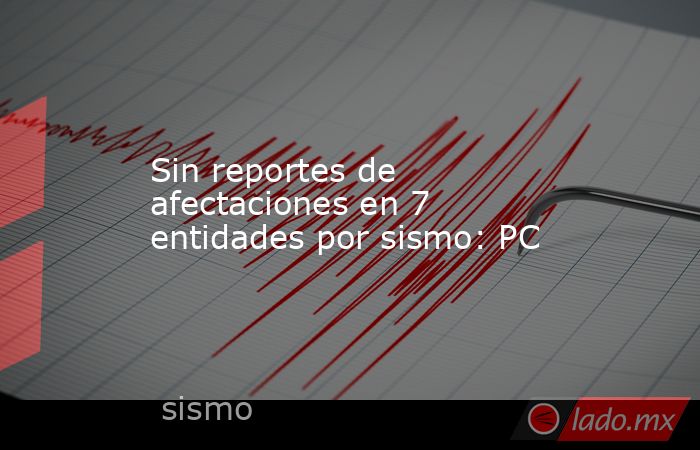 Sin reportes de afectaciones en 7 entidades por sismo: PC. Noticias en tiempo real