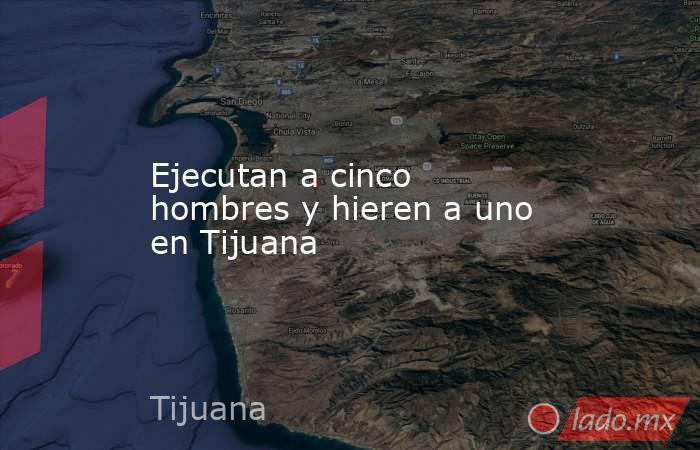 Ejecutan a cinco hombres y hieren a uno en Tijuana. Noticias en tiempo real
