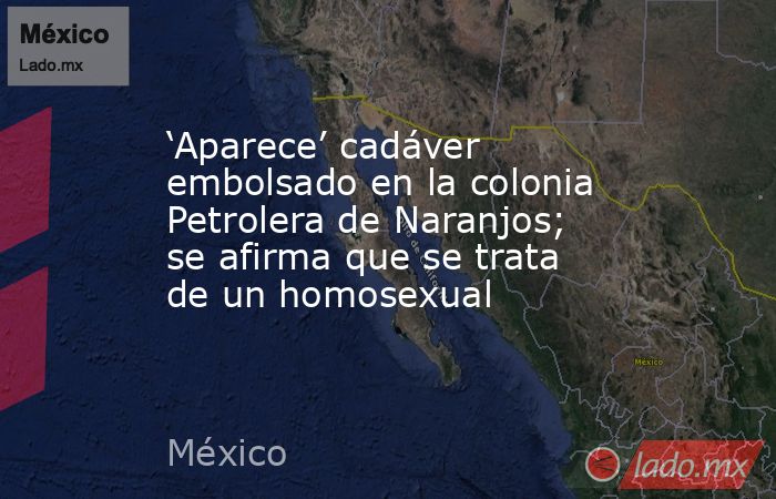 ‘Aparece’ cadáver embolsado en la colonia Petrolera de Naranjos; se afirma que se trata de un homosexual. Noticias en tiempo real
