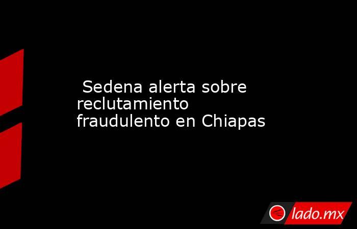  Sedena alerta sobre reclutamiento fraudulento en Chiapas. Noticias en tiempo real