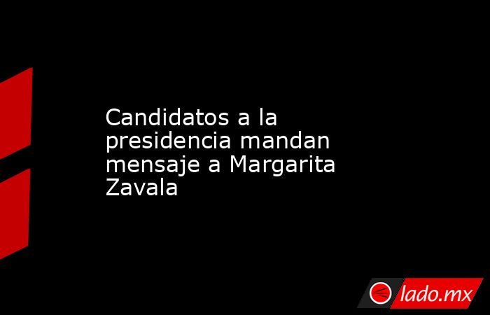 Candidatos a la presidencia mandan mensaje a Margarita Zavala. Noticias en tiempo real