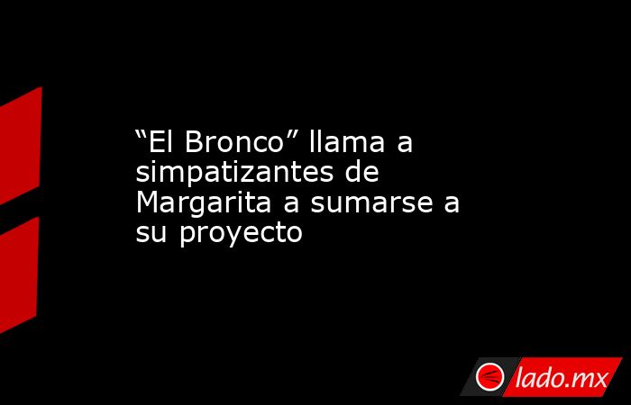 “El Bronco” llama a simpatizantes de Margarita a sumarse a su proyecto. Noticias en tiempo real