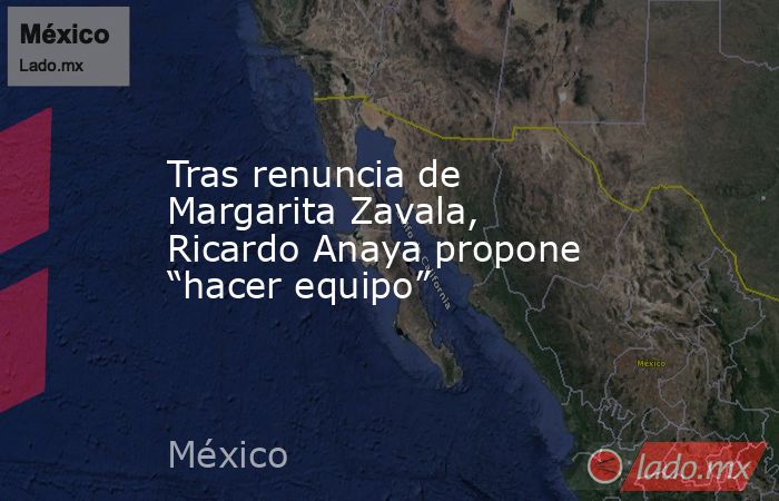 Tras renuncia de Margarita Zavala, Ricardo Anaya propone “hacer equipo”. Noticias en tiempo real