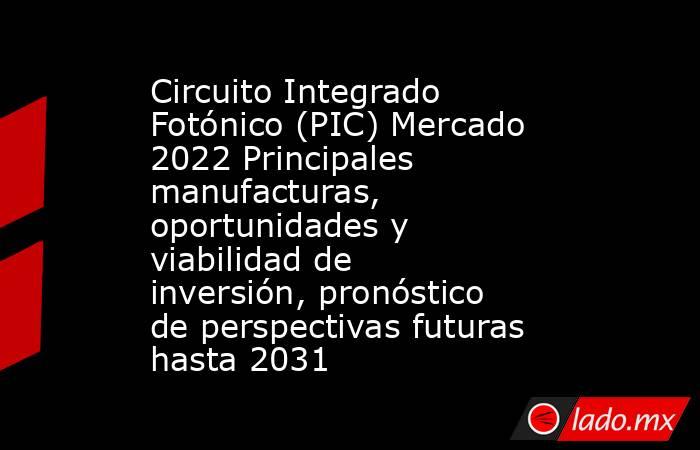 Circuito Integrado Fotónico (PIC) Mercado 2022 Principales manufacturas, oportunidades y viabilidad de inversión, pronóstico de perspectivas futuras hasta 2031. Noticias en tiempo real