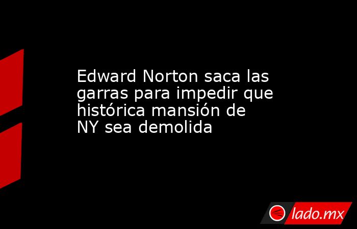 Edward Norton saca las garras para impedir que histórica mansión de NY sea demolida. Noticias en tiempo real