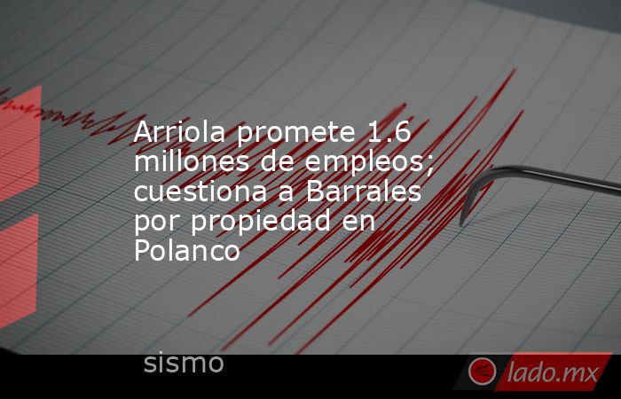 Arriola promete 1.6 millones de empleos; cuestiona a Barrales por propiedad en Polanco. Noticias en tiempo real