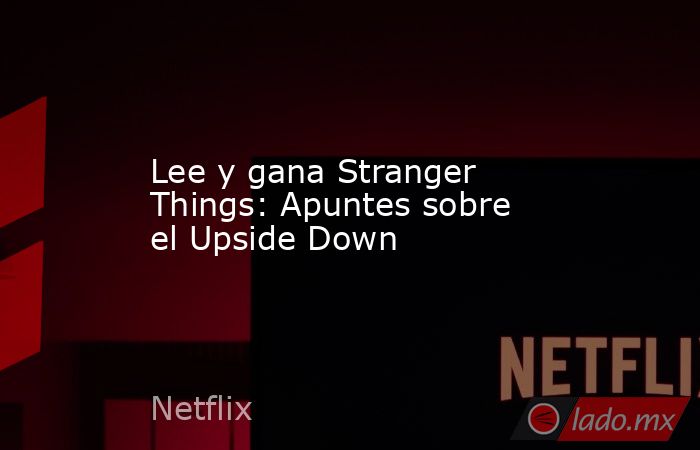 Lee y gana Stranger Things: Apuntes sobre el Upside Down. Noticias en tiempo real