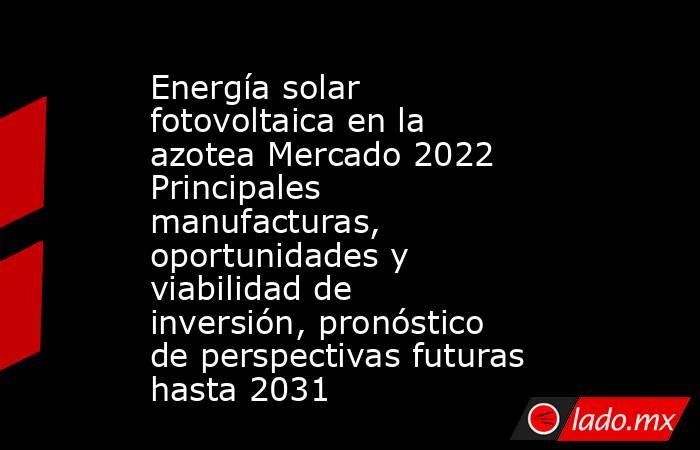 Energía solar fotovoltaica en la azotea Mercado 2022 Principales manufacturas, oportunidades y viabilidad de inversión, pronóstico de perspectivas futuras hasta 2031. Noticias en tiempo real