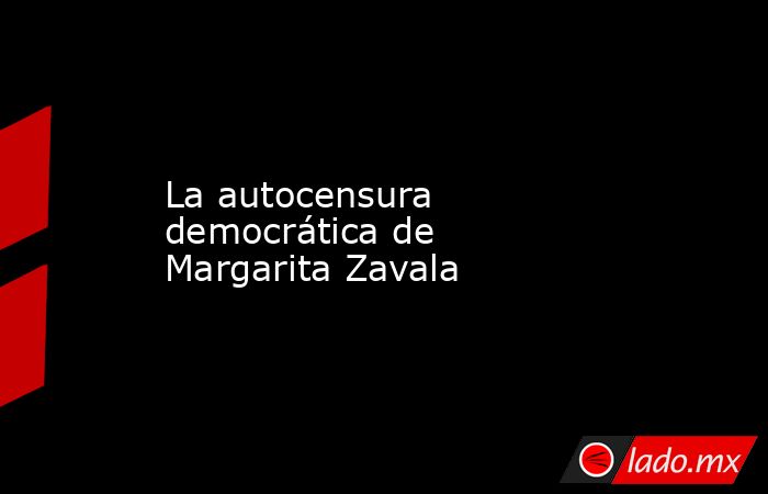 La autocensura democrática de Margarita Zavala. Noticias en tiempo real