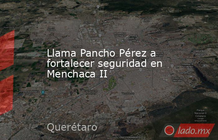Llama Pancho Pérez a fortalecer seguridad en Menchaca II. Noticias en tiempo real