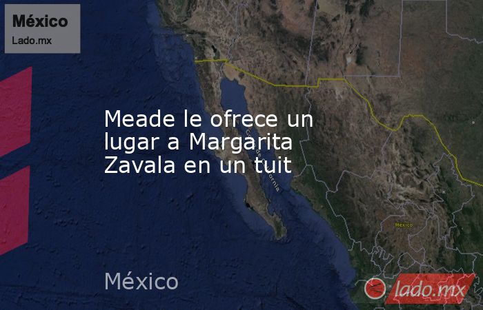Meade le ofrece un lugar a Margarita Zavala en un tuit. Noticias en tiempo real