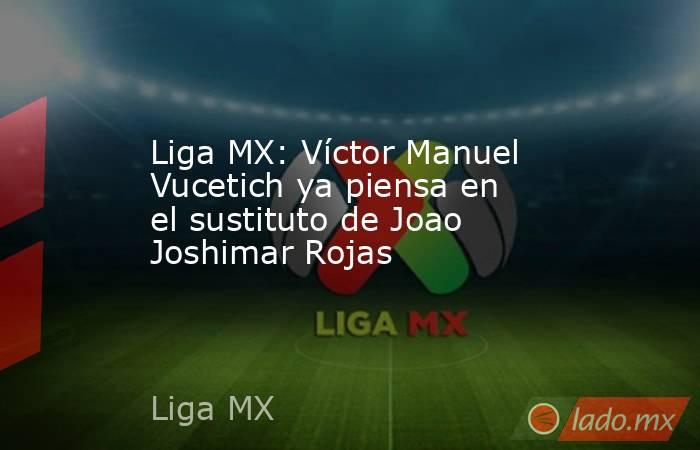 Liga MX: Víctor Manuel Vucetich ya piensa en el sustituto de Joao Joshimar Rojas. Noticias en tiempo real