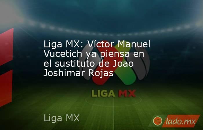 Liga MX: Víctor Manuel Vucetich ya piensa en el sustituto de Joao Joshimar Rojas. Noticias en tiempo real