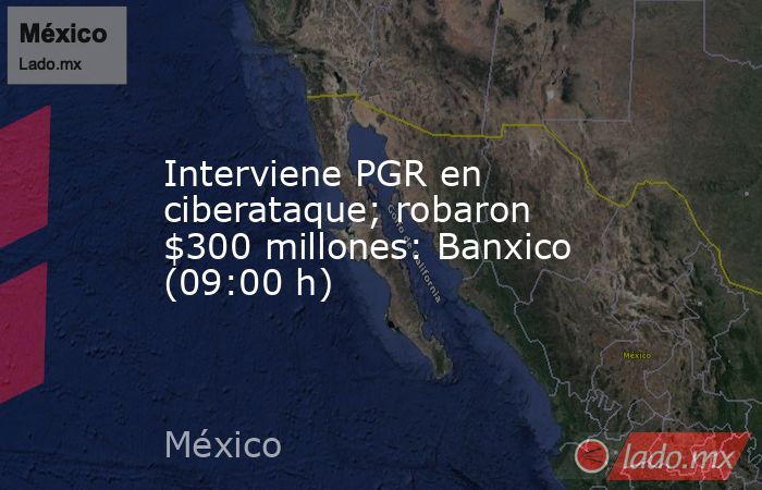 Interviene PGR en ciberataque; robaron $300 millones: Banxico (09:00 h). Noticias en tiempo real