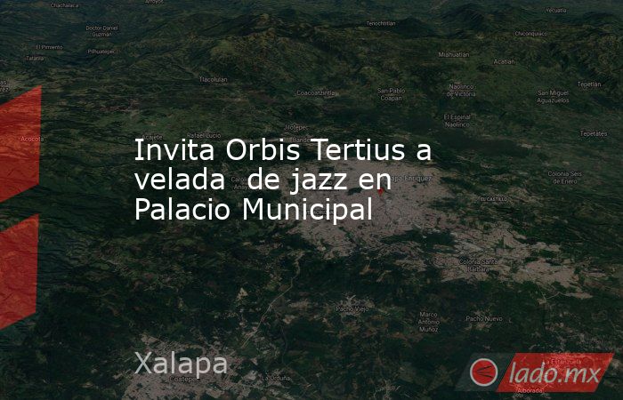 Invita Orbis Tertius a velada  de jazz en Palacio Municipal. Noticias en tiempo real