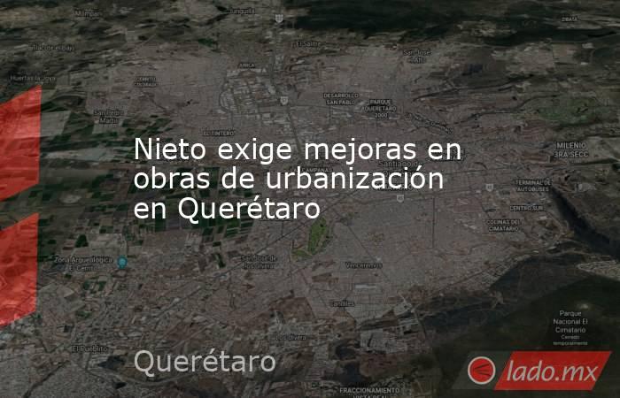 Nieto exige mejoras en obras de urbanización en Querétaro. Noticias en tiempo real