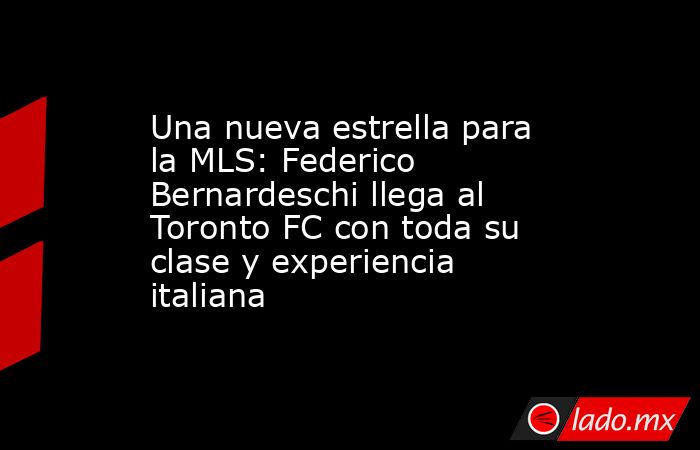 Una nueva estrella para la MLS: Federico Bernardeschi llega al Toronto FC con toda su clase y experiencia italiana. Noticias en tiempo real