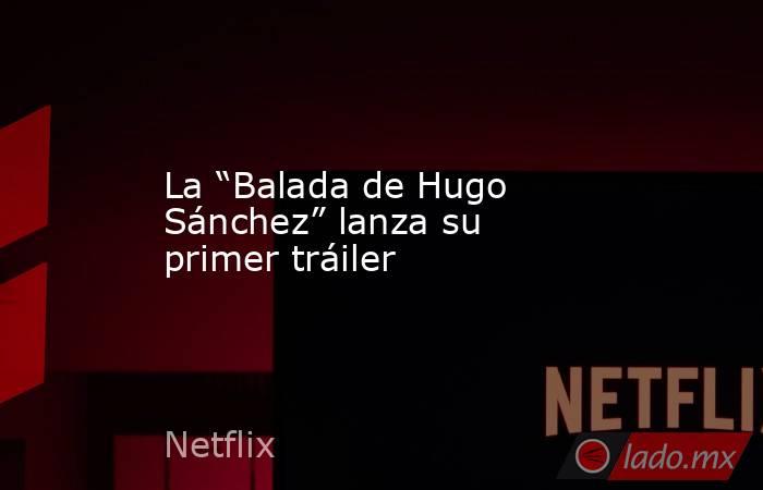 La “Balada de Hugo Sánchez” lanza su primer tráiler. Noticias en tiempo real