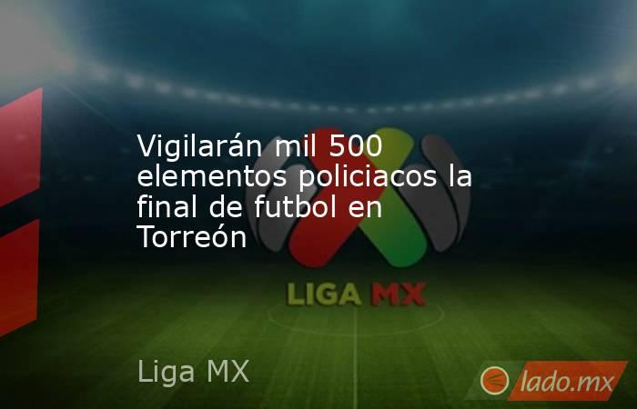 Vigilarán mil 500 elementos policiacos la final de futbol en Torreón. Noticias en tiempo real
