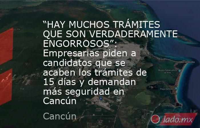 “HAY MUCHOS TRÁMITES QUE SON VERDADERAMENTE ENGORROSOS”: Empresarias piden a candidatos que se acaben los trámites de 15 días y demandan más seguridad en Cancún. Noticias en tiempo real