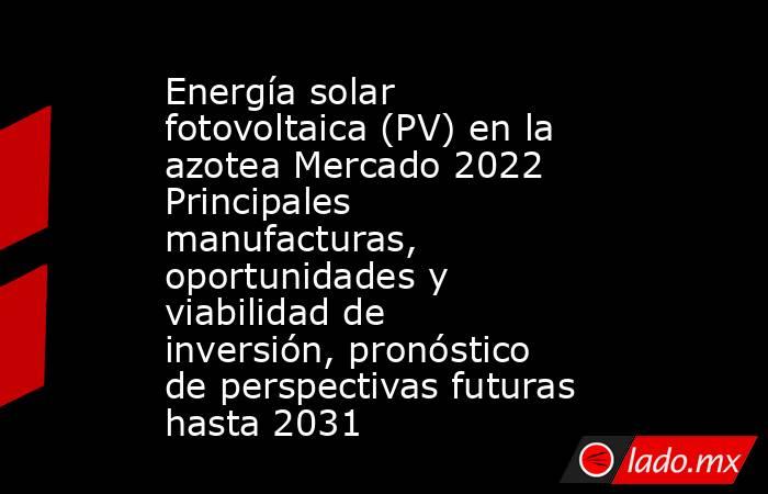 Energía solar fotovoltaica (PV) en la azotea Mercado 2022 Principales manufacturas, oportunidades y viabilidad de inversión, pronóstico de perspectivas futuras hasta 2031. Noticias en tiempo real