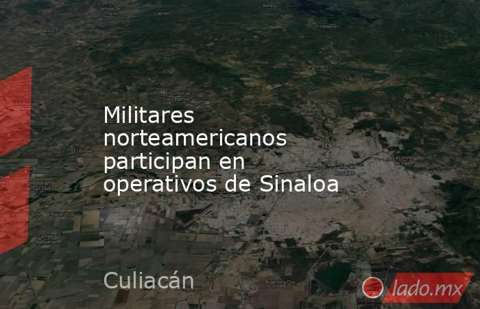 Militares norteamericanos participan en operativos de Sinaloa. Noticias en tiempo real