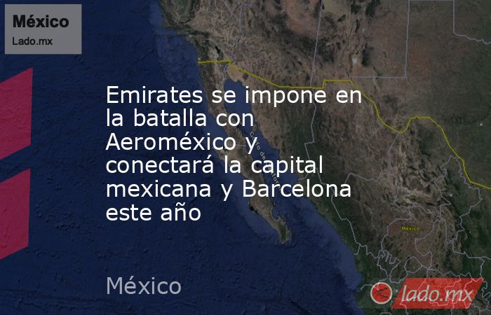 Emirates se impone en la batalla con Aeroméxico y conectará la capital mexicana y Barcelona este año. Noticias en tiempo real