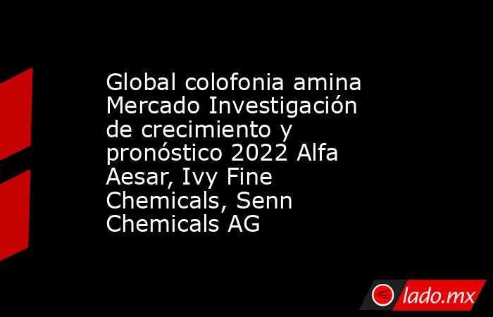Global colofonia amina Mercado Investigación de crecimiento y pronóstico 2022 Alfa Aesar, Ivy Fine Chemicals, Senn Chemicals AG. Noticias en tiempo real