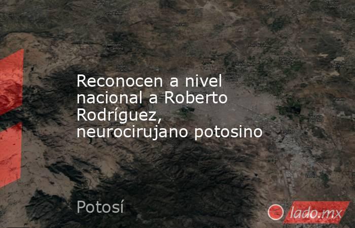 Reconocen a nivel nacional a Roberto Rodríguez, neurocirujano potosino. Noticias en tiempo real