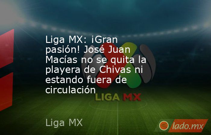 Liga MX: ¡Gran pasión! José Juan Macías no se quita la playera de Chivas ni estando fuera de circulación. Noticias en tiempo real