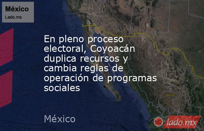 En pleno proceso electoral, Coyoacán duplica recursos y cambia reglas de operación de programas sociales. Noticias en tiempo real