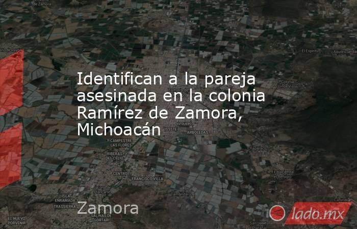Identifican a la pareja asesinada en la colonia Ramírez de Zamora, Michoacán. Noticias en tiempo real