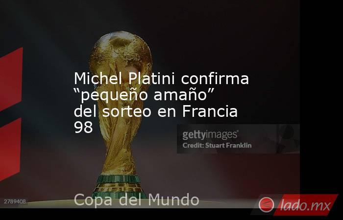 Michel Platini confirma “pequeño amaño” del sorteo en Francia 98. Noticias en tiempo real