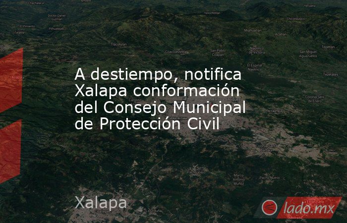 A destiempo, notifica Xalapa conformación del Consejo Municipal de Protección Civil. Noticias en tiempo real