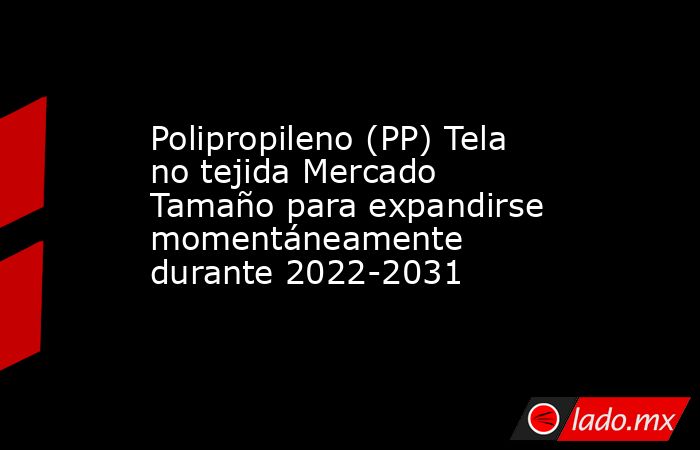 Polipropileno (PP) Tela no tejida Mercado Tamaño para expandirse momentáneamente durante 2022-2031. Noticias en tiempo real