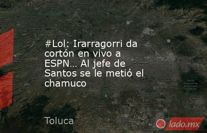 #Lol: Irarragorri da cortón en vivo a ESPN… Al jefe de Santos se le metió el chamuco. Noticias en tiempo real