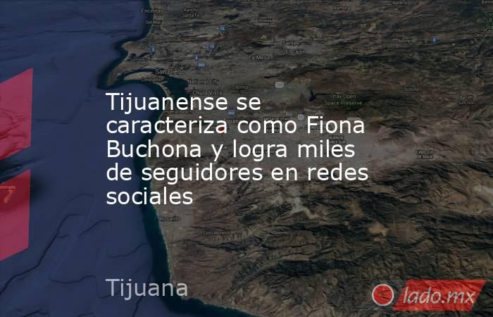 Tijuanense se caracteriza como Fiona Buchona y logra miles de seguidores en redes sociales . Noticias en tiempo real