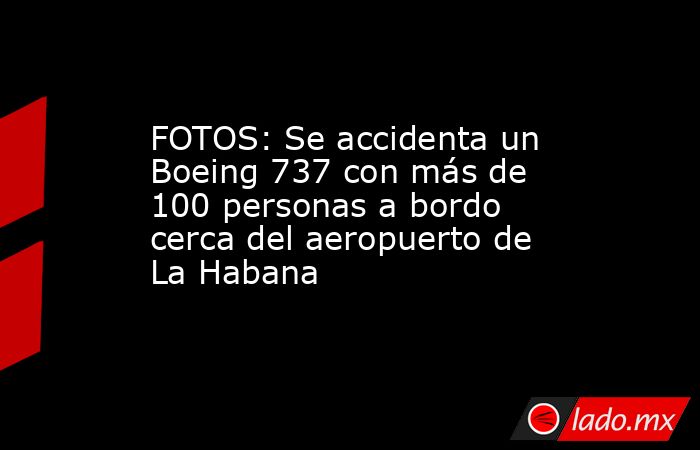 FOTOS: Se accidenta un Boeing 737 con más de 100 personas a bordo cerca del aeropuerto de La Habana. Noticias en tiempo real