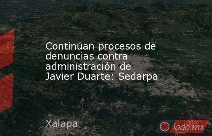 Continúan procesos de denuncias contra administración de Javier Duarte: Sedarpa. Noticias en tiempo real