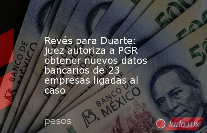 Revés para Duarte: juez autoriza a PGR obtener nuevos datos bancarios de 23 empresas ligadas al caso. Noticias en tiempo real