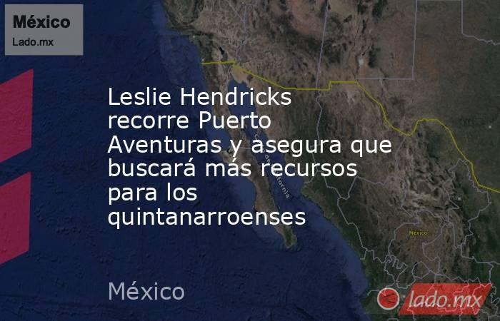Leslie Hendricks recorre Puerto Aventuras y asegura que buscará más recursos para los quintanarroenses. Noticias en tiempo real