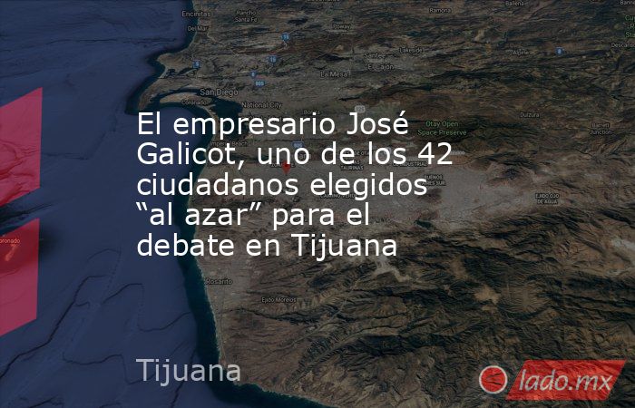 El empresario José Galicot, uno de los 42 ciudadanos elegidos “al azar” para el debate en Tijuana. Noticias en tiempo real