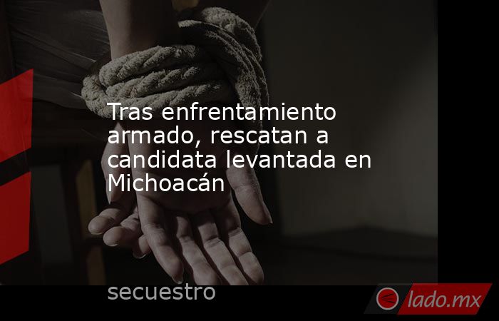Tras enfrentamiento armado, rescatan a candidata levantada en Michoacán
 
. Noticias en tiempo real