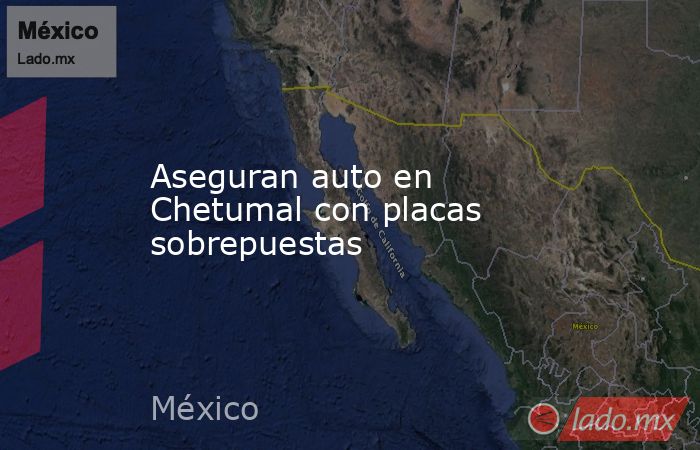 Aseguran auto en Chetumal con placas sobrepuestas. Noticias en tiempo real