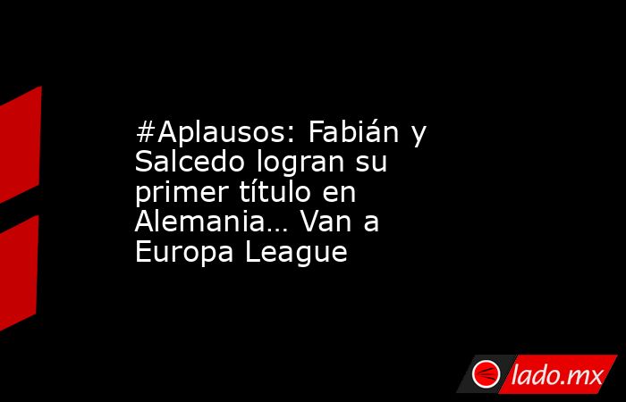 #Aplausos: Fabián y Salcedo logran su primer título en Alemania… Van a Europa League. Noticias en tiempo real