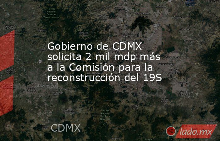 Gobierno de CDMX solicita 2 mil mdp más a la Comisión para la reconstrucción del 19S. Noticias en tiempo real