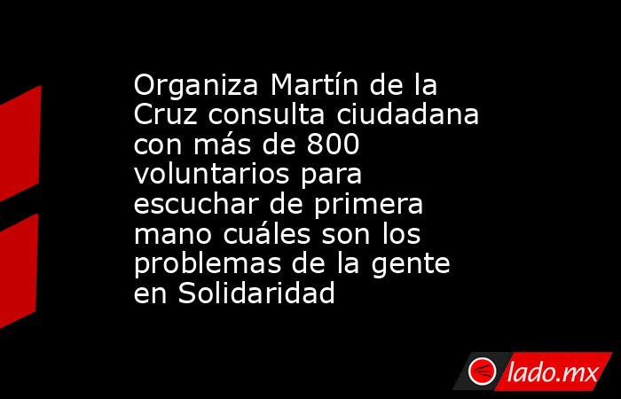 Organiza Martín de la Cruz consulta ciudadana con más de 800 voluntarios para escuchar de primera mano cuáles son los problemas de la gente en Solidaridad. Noticias en tiempo real