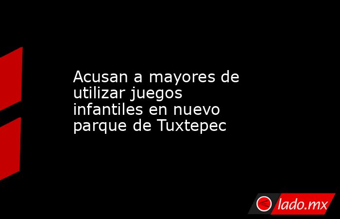 Acusan a mayores de utilizar juegos infantiles en nuevo parque de Tuxtepec. Noticias en tiempo real