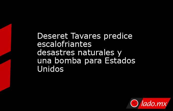 Deseret Tavares predice escalofriantes desastres naturales y una bomba para Estados Unidos. Noticias en tiempo real
