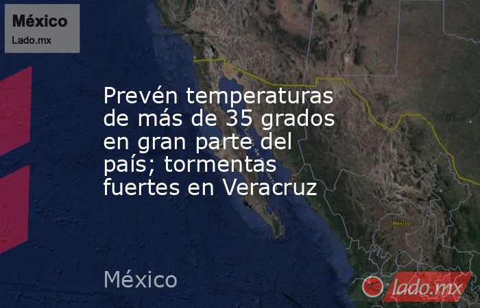 Prevén temperaturas de más de 35 grados en gran parte del país; tormentas fuertes en Veracruz. Noticias en tiempo real
